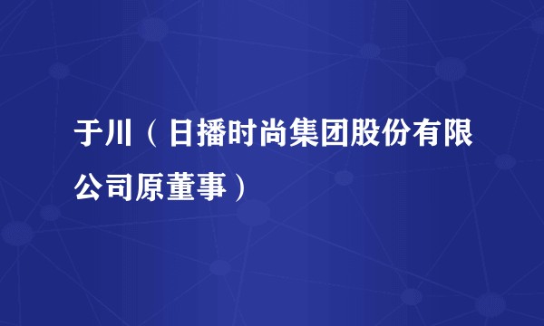 于川（日播时尚集团股份有限公司原董事）