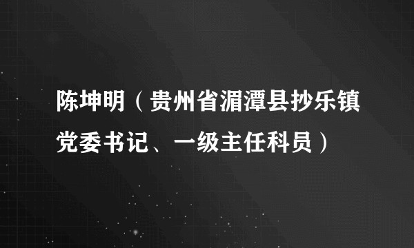 陈坤明(贵州省湄潭县抄乐镇党委书记、一级主任科员)