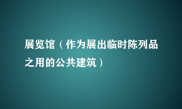 展览馆（作为展出临时陈列品之用的公共建筑）