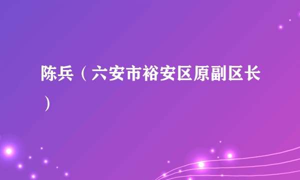 陈兵（六安市裕安区原副区长）
