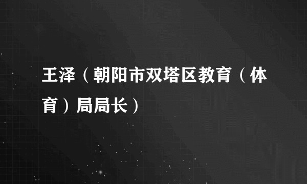 王泽（朝阳市双塔区教育（体育）局局长）