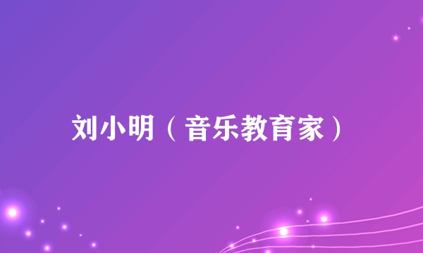 刘小明（音乐教育家）