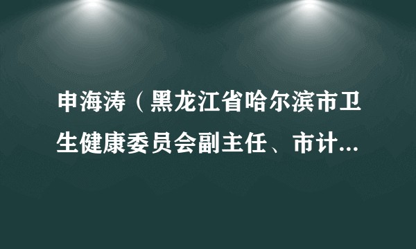 申海涛（黑龙江省哈尔滨市卫生健康委员会副主任、市计生协常务副会长）