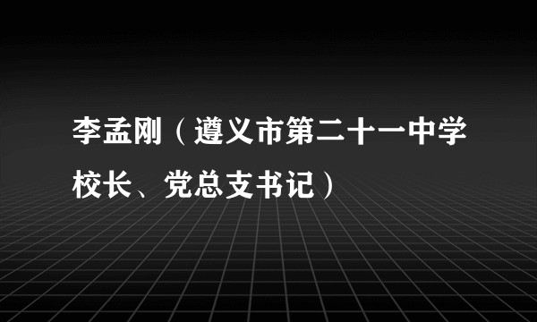 李孟刚（遵义市第二十一中学校长、党总支书记）