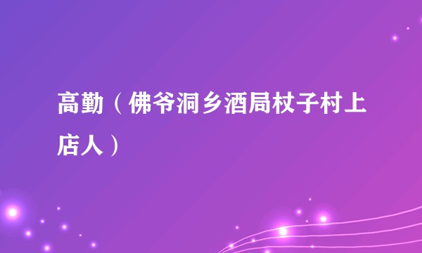 高勤(佛爷洞乡酒局杖子村上店人)