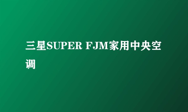三星SUPER FJM家用中央空调