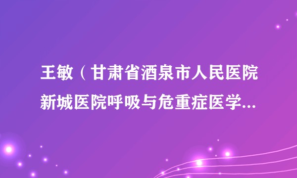 王敏（甘肃省酒泉市人民医院新城医院呼吸与危重症医学科负责人）