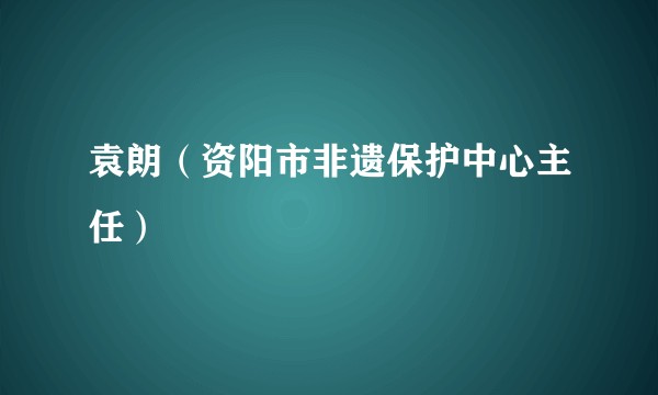 袁朗（资阳市非遗保护中心主任）