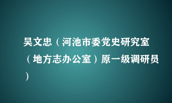 吴文忠（河池市委党史研究室（地方志办公室）原一级调研员）