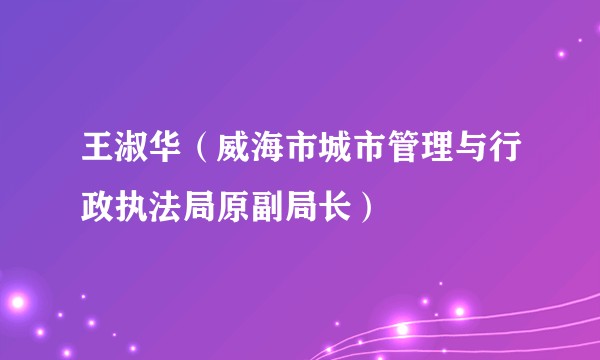 王淑华（威海市城市管理与行政执法局原副局长）