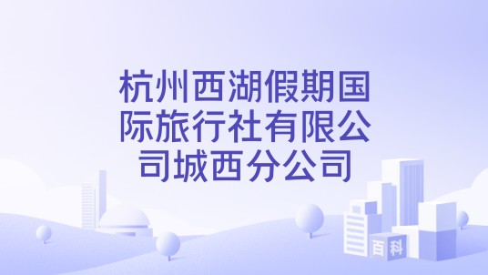 杭州西湖假期国际旅行社有限公司城西分公司