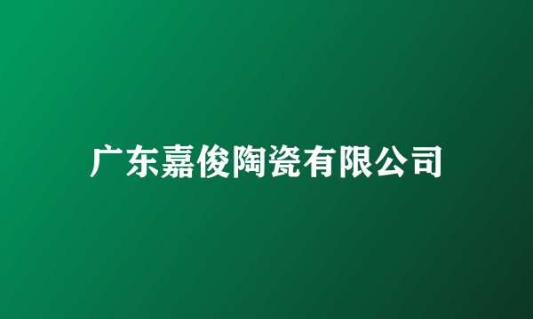 广东嘉俊陶瓷有限公司