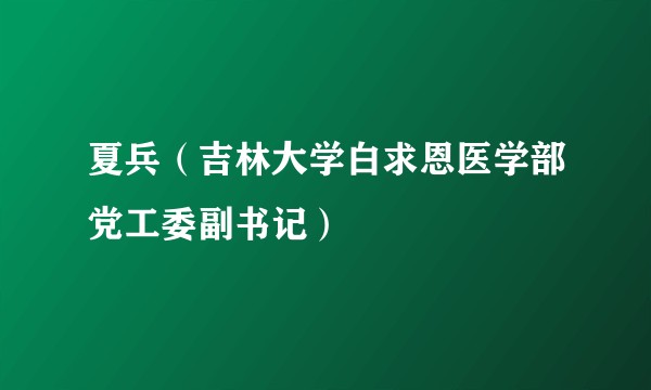 夏兵(吉林大学白求恩医学部党工委副书记)