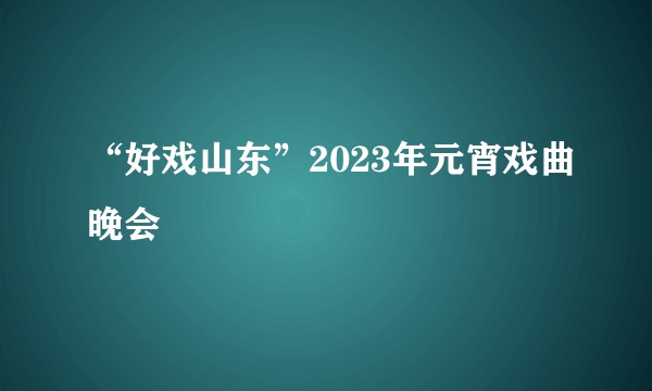 “好戏山东”2023年元宵戏曲晚会