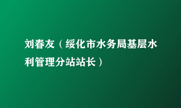刘春友(绥化市水务局基层水利管理分站站长)
