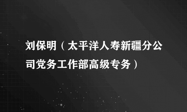 刘保明（太平洋人寿新疆分公司党务工作部高级专务）