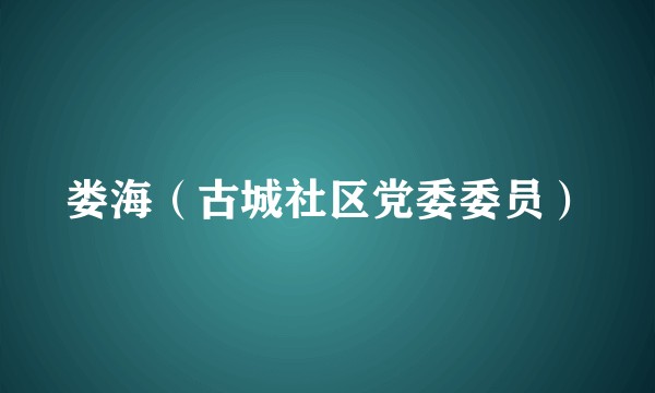 娄海（古城社区党委委员）