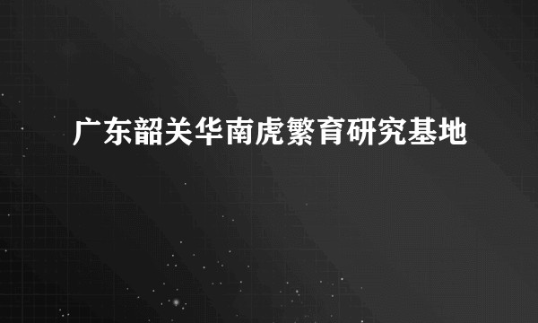 广东韶关华南虎繁育研究基地