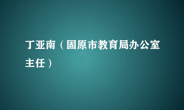 丁亚南（固原市教育局办公室主任）