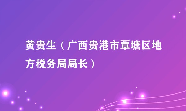 黄贵生（广西贵港市覃塘区地方税务局局长）