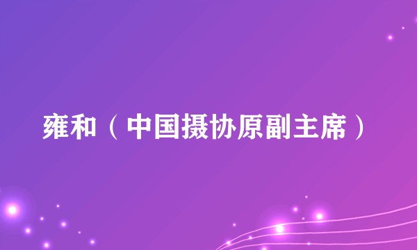 雍和(中国摄协原副主席)