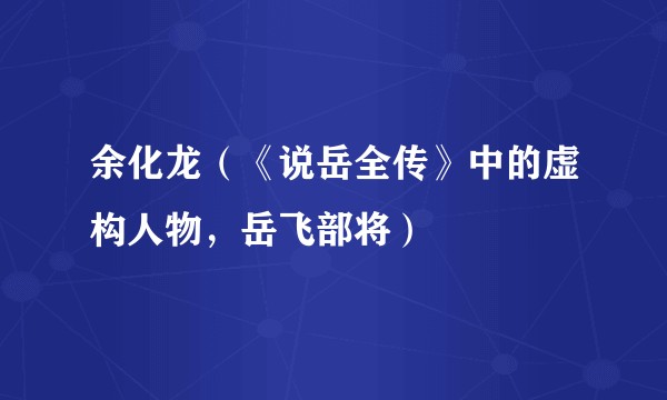 余化龙（《说岳全传》中的虚构人物，岳飞部将）