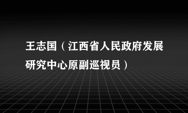 王志国（江西省人民政府发展研究中心原副巡视员）