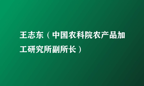 王志东（中国农科院农产品加工研究所副所长）