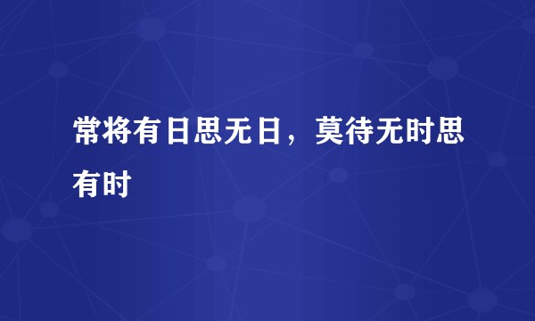 常将有日思无日，莫待无时思有时