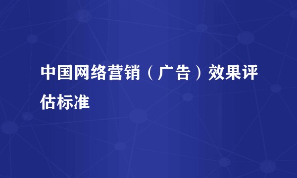 中国网络营销（广告）效果评估标准
