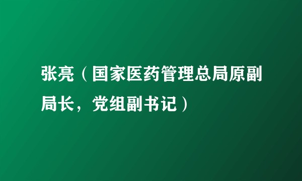 张亮(国家医药管理总局原副局长,党组副书记)
