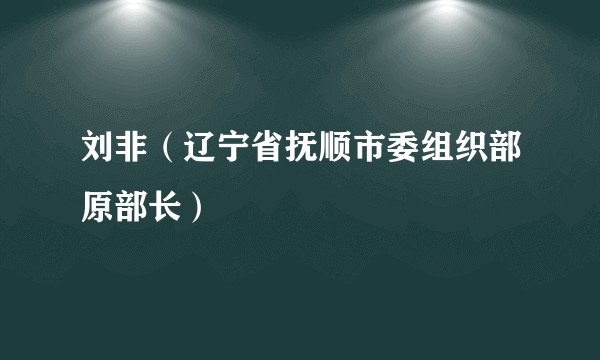 刘非（辽宁省抚顺市委组织部原部长）