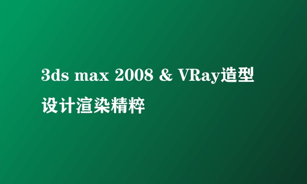 3ds max 2008 & VRay造型设计渲染精粹