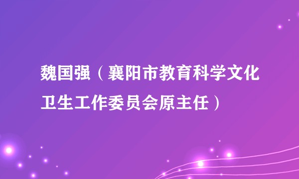 魏国强（襄阳市教育科学文化卫生工作委员会原主任）