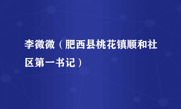 李微微（肥西县桃花镇顺和社区第一书记）