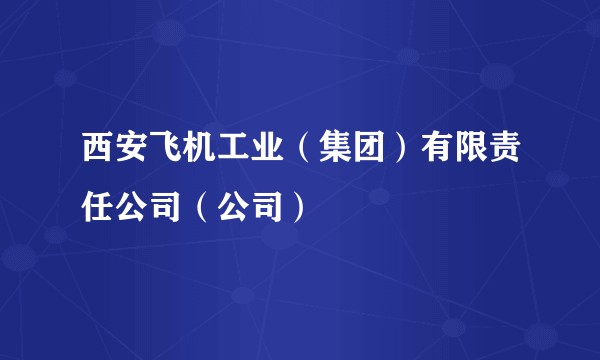 西安飞机工业（集团）有限责任公司（公司）