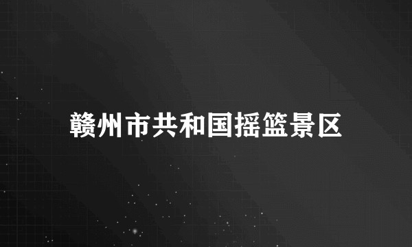 赣州市共和国摇篮景区