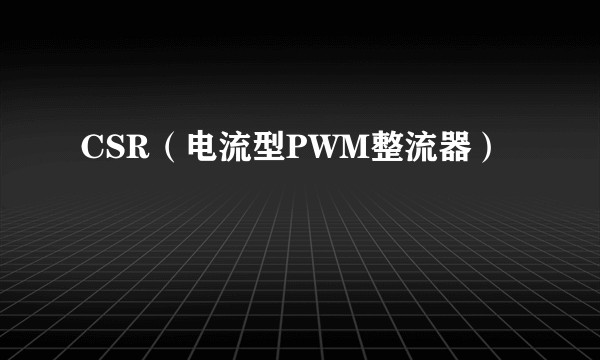 CSR（电流型PWM整流器）