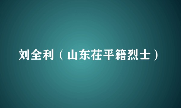 刘全利（山东茌平籍烈士）