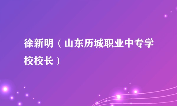 徐新明(山东历城职业中专学校校长)