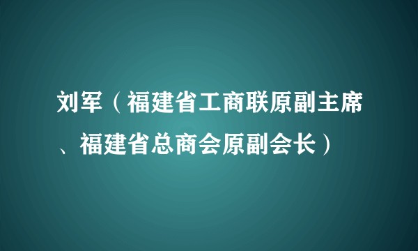 刘军（福建省工商联原副主席、福建省总商会原副会长）