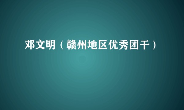 邓文明（赣州地区优秀团干）