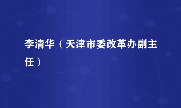 李清华（天津市委改革办副主任）