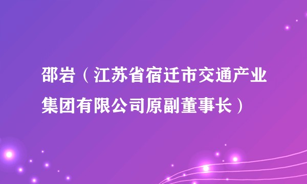 邵岩（江苏省宿迁市交通产业集团有限公司原副董事长）
