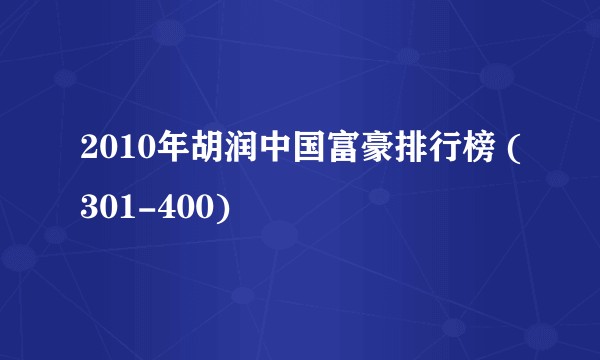 2010年胡润中国富豪排行榜 (301-400)