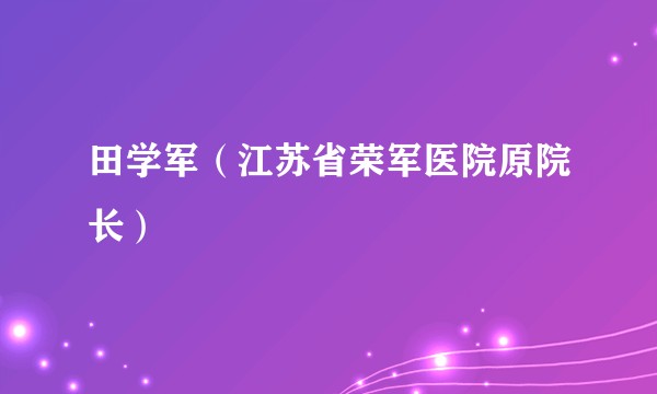 田学军(江苏省荣军医院原院长)