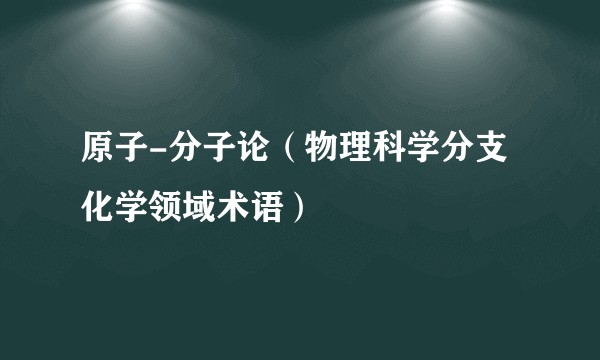原子-分子论（物理科学分支化学领域术语）