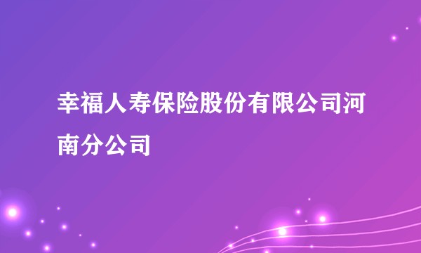 幸福人寿保险股份有限公司河南分公司