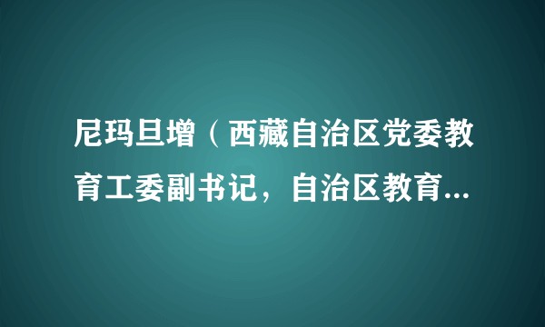 尼玛旦增（西藏自治区党委教育工委副书记，自治区教育厅党组副书记、厅长）