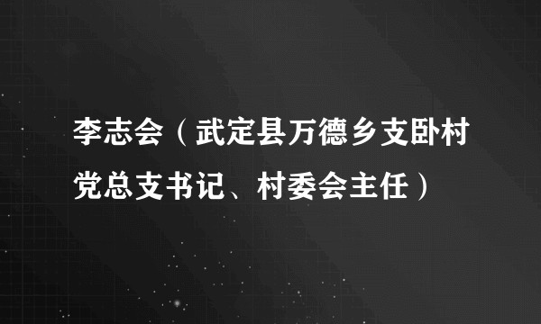 李志会（武定县万德乡支卧村党总支书记、村委会主任）